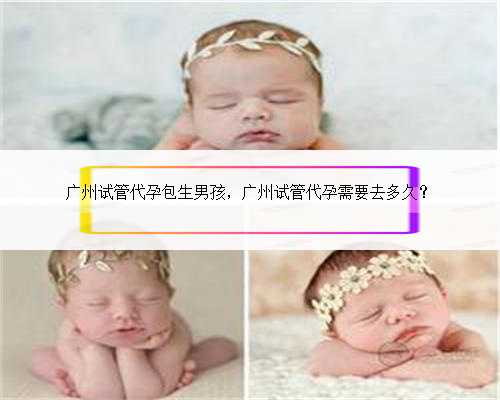 广州试管代孕包生男孩，广州试管代孕需要去多久？