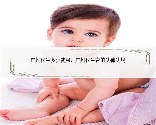 广州代生多少费用，广州代生育的法律法规