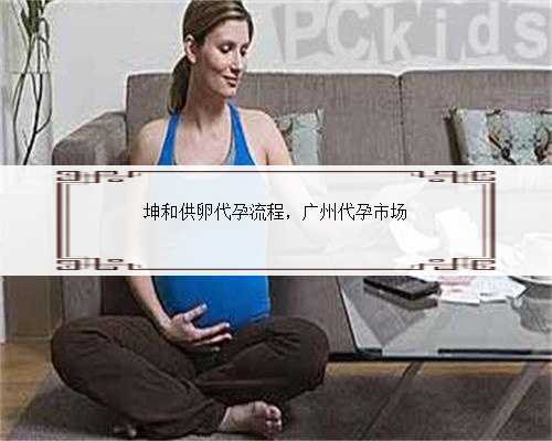 坤和供卵代孕流程，广州代孕市场
