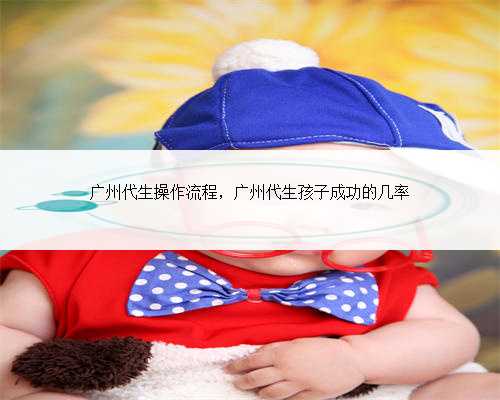 广州代生操作流程，广州代生孩子成功的几率