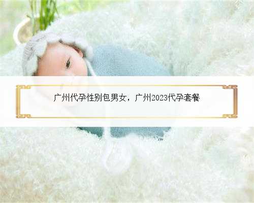 广州代孕性别包男女，广州2023代孕套餐