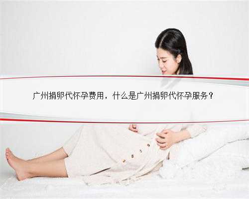 广州捐卵代怀孕费用，什么是广州捐卵代怀孕服务？