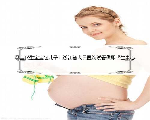 孕宝代生宝宝包儿子，浙江省人民医院试管供卵代生中心