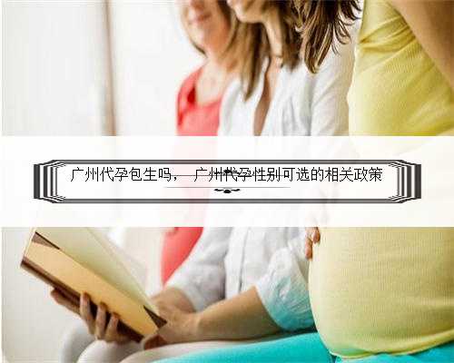 广州代孕包生吗， 广州代孕性别可选的相关政策