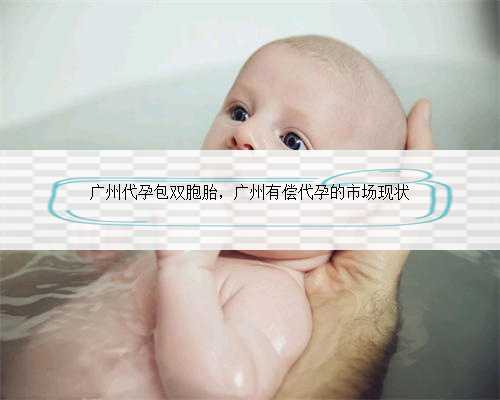广州代孕包双胞胎，广州有偿代孕的市场现状