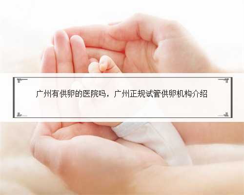 广州有供卵的医院吗，广州正规试管供卵机构介绍