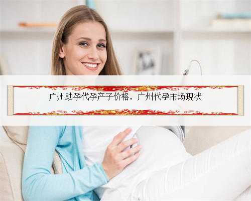 广州助孕代孕产子价格，广州代孕市场现状