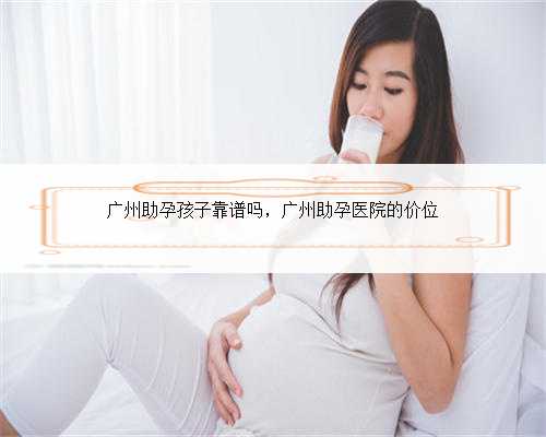 广州助孕孩子靠谱吗，广州助孕医院的价位