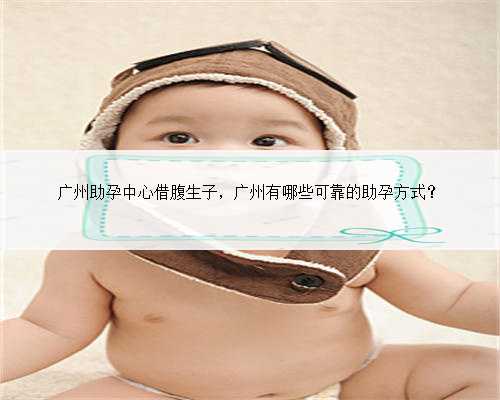广州助孕中心借腹生子，广州有哪些可靠的助孕方式？