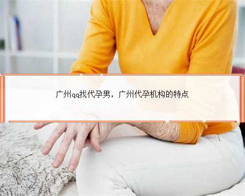 广州qq找代孕男，广州代孕机构的特点