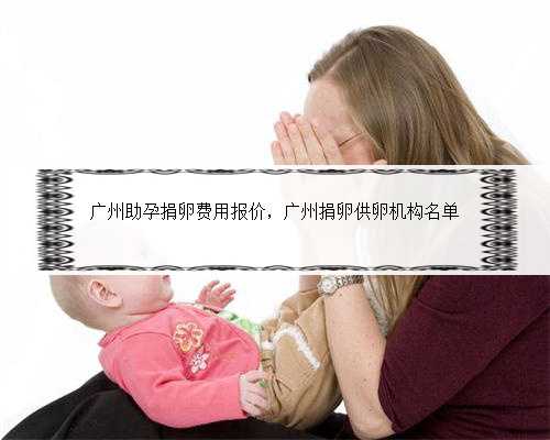 广州助孕捐卵费用报价，广州捐卵供卵机构名单