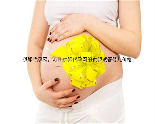 供卵代孕网，苏州供卵代孕网的供卵试管婴儿价格