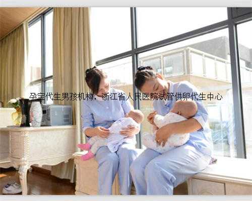 孕宝代生男孩机构，浙江省人民医院试管供卵代生中心