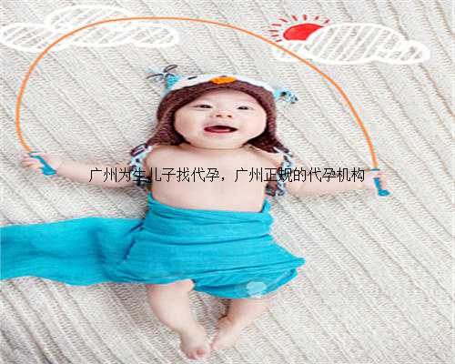 广州为生儿子找代孕，广州正规的代孕机构