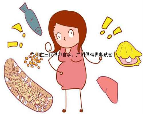 广州在三代供卵自孕，广州供精供卵试管