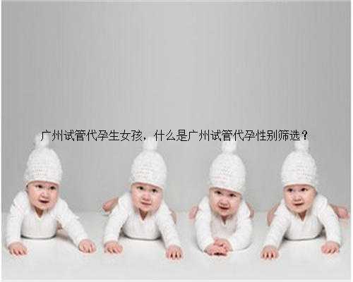 广州试管代孕生女孩，什么是广州试管代孕性别筛选？