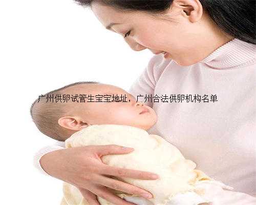 广州供卵试管生宝宝地址，广州合法供卵机构名单