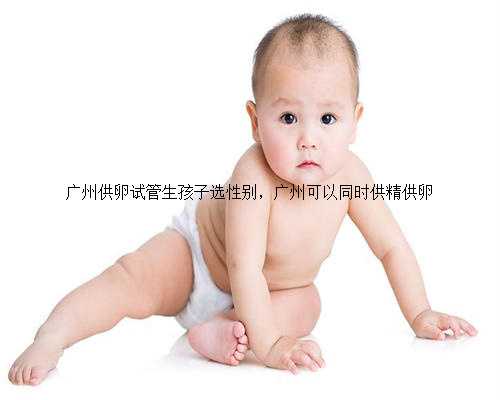 广州供卵试管生孩子选性别，广州可以同时供精供卵