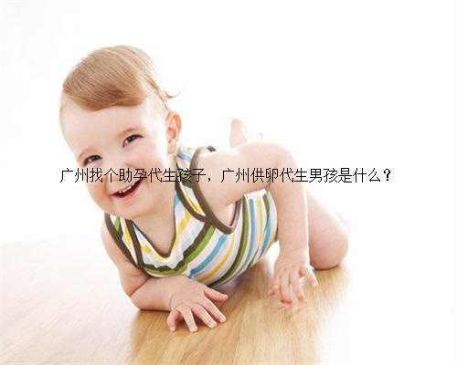 广州找个助孕代生孩子，广州供卵代生男孩是什么？