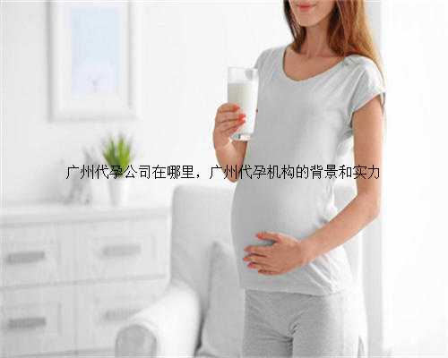 广州代孕公司在哪里，广州代孕机构的背景和实力