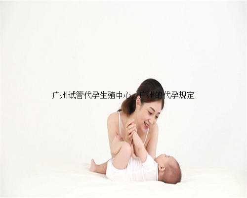广州试管代孕生殖中心，广州的代孕规定