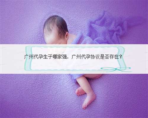 广州代孕生子哪家强，广州代孕协议是否存在？