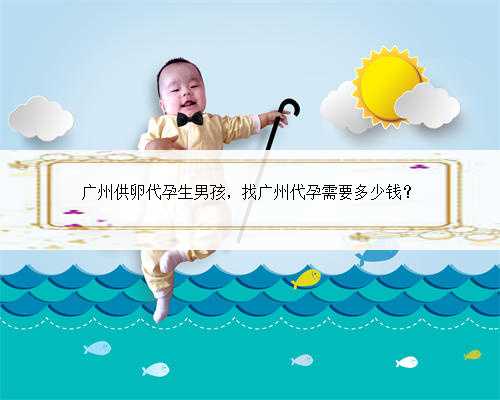 广州供卵代孕生男孩，找广州代孕需要多少钱？