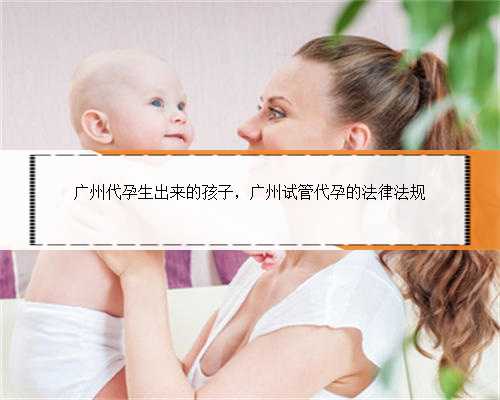 广州代孕生出来的孩子，广州试管代孕的法律法规