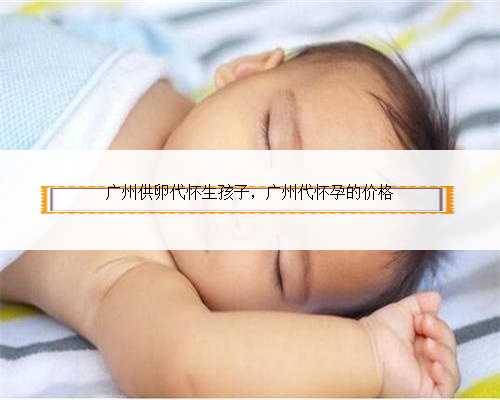 广州供卵代怀生孩子，广州代怀孕的价格