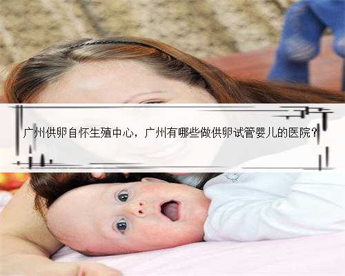 广州供卵自怀生殖中心，广州有哪些做供卵试管婴儿的医院？
