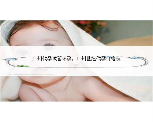 广州代孕试管怀孕，广州世纪代孕价格表