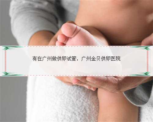 有在广州做供卵试管，广州金贝供卵医院