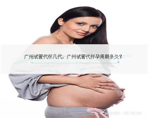 广州试管代怀几代，广州试管代怀孕周期多久？