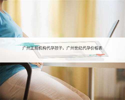 广州正规机构代孕孩子，广州世纪代孕价格表