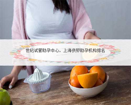 世纪试管助孕中心，上海供卵助孕机构排名