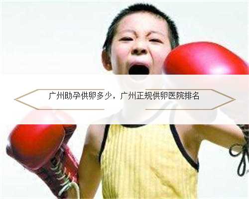 广州助孕供卵多少，广州正规供卵医院排名