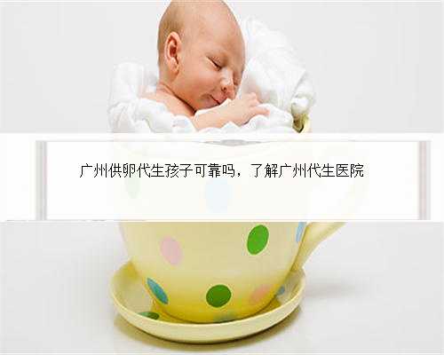 广州供卵代生孩子可靠吗，了解广州代生医院