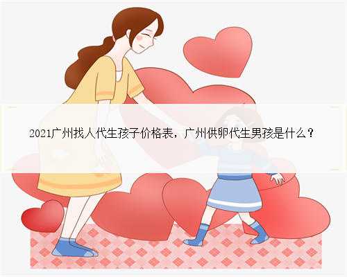 2021广州找人代生孩子价格表，广州供卵代生男孩是什么？