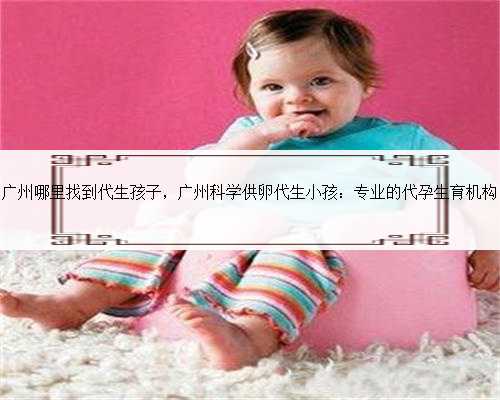 广州哪里找到代生孩子，广州科学供卵代生小孩：专业的代孕生育机构