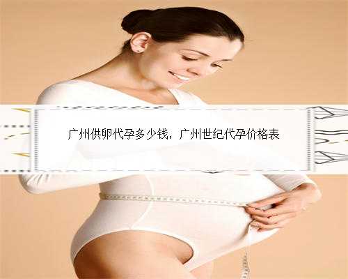 广州供卵代孕多少钱，广州世纪代孕价格表