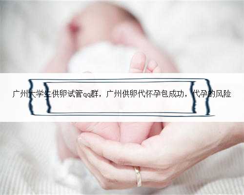 广州大学生供卵试管qq群，广州供卵代怀孕包成功，代孕的风险