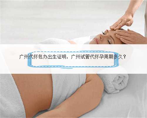 广州代怀包办出生证明，广州试管代怀孕周期多久？