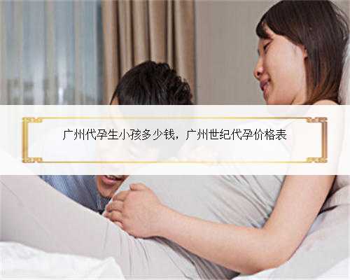 广州代孕生小孩多少钱，广州世纪代孕价格表