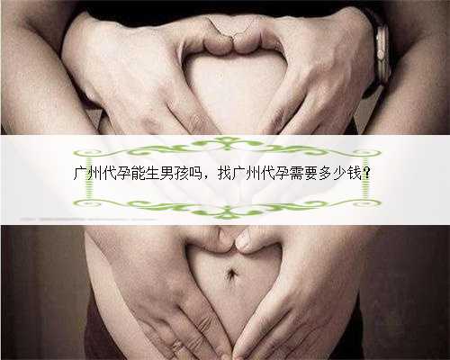 广州代孕能生男孩吗，找广州代孕需要多少钱？
