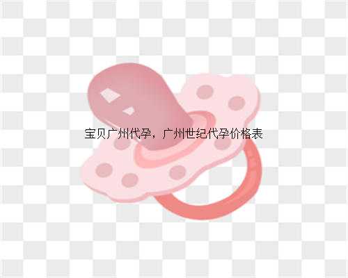 宝贝广州代孕，广州世纪代孕价格表