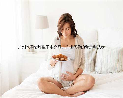 广州代孕借腹生子中介网，广州代孕的背景和现状