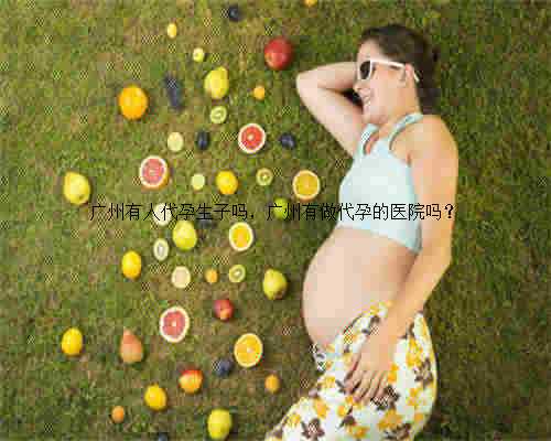 广州有人代孕生子吗，广州有做代孕的医院吗？